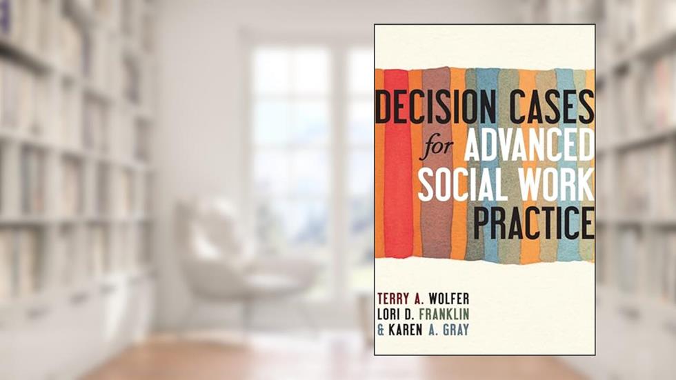 Decision Cases for Advanced Social Work Practice: Confronting Complexity, written by Terry Wolfer   Ph.D.; Lori Franklin; Karen Gray