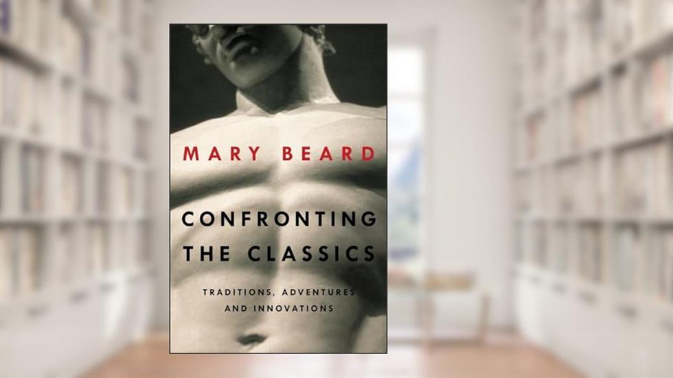 Confronting the Classics: Traditions, Adventures, and Innovations, written by Mary Beard