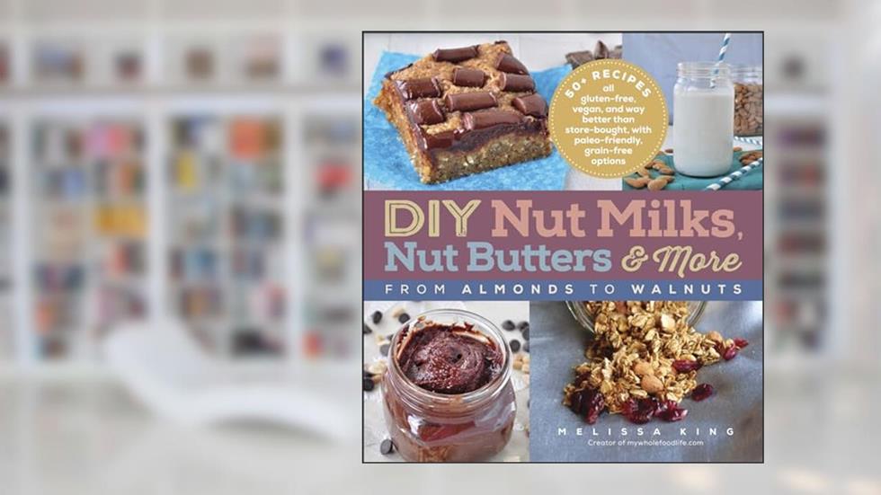 DIY Nut Milks, Nut Butters & More: From Almonds to Walnuts, written by Melissa King