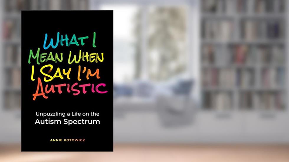 What I Mean When I Say I'm Autistic: Unpuzzling a Life on the Autism Spectrum, written by Annie Kotowicz