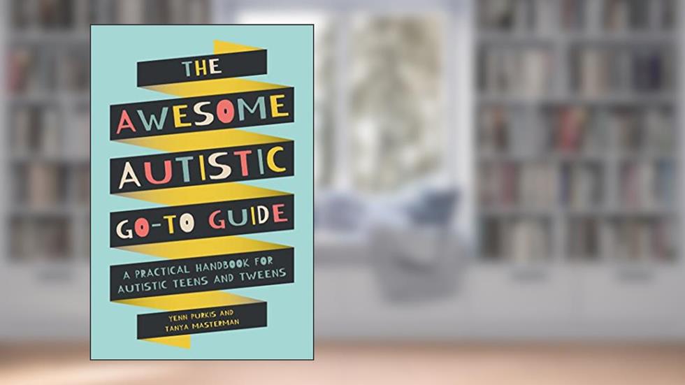 The Awesome Autistic Go-To Guide: A Practical Handbook for Autistic Teens and Tweens (Awesome Guides for Amazing Autistic Kids), written by Yenn Purkis; Tanya Masterman