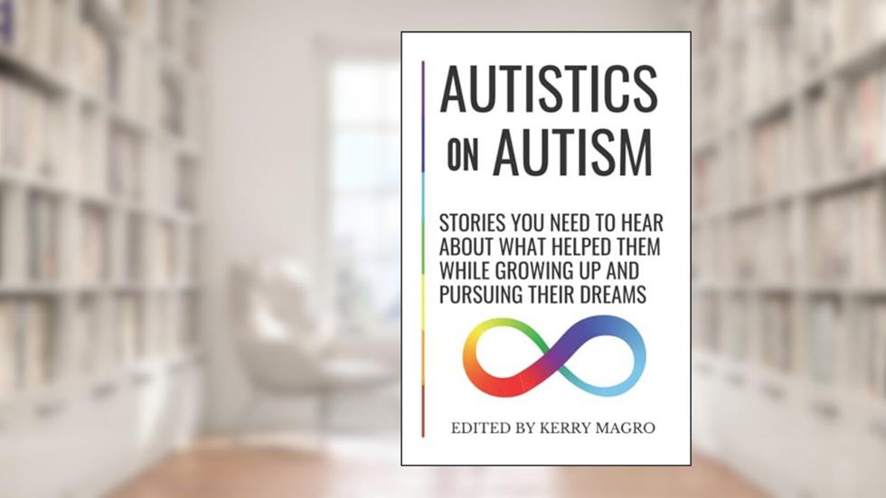 Autistics on Autism: Stories You Need to Hear About What Helped Them While Growing Up and Pursuing Their Dreams, written by Kerry Magro