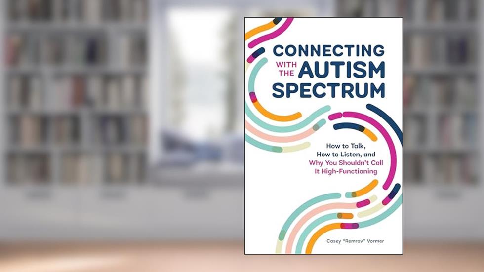 Connecting With The Autism Spectrum: How To Talk, How To Listen, And Why You Shouldn't Call It High-Functioning, written by Casey "Remrov" Vormer