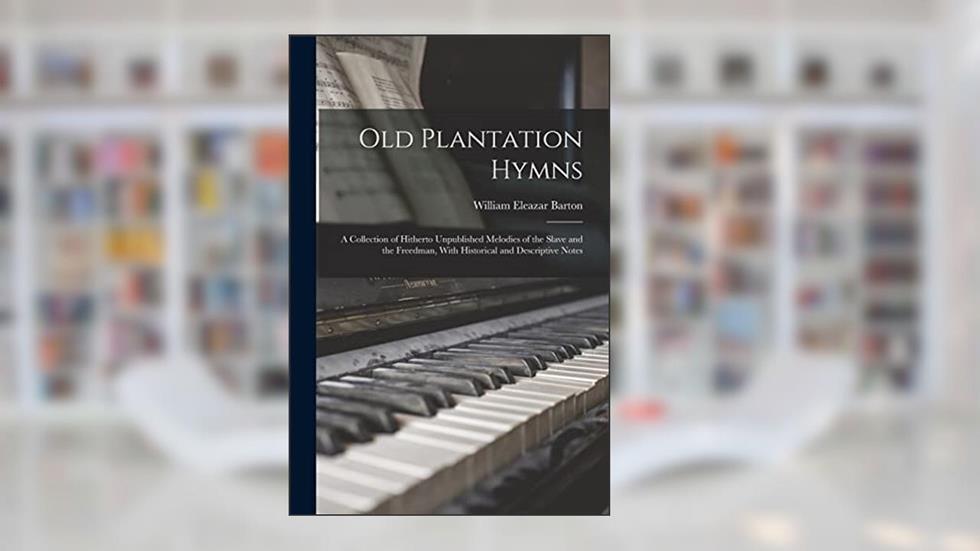 Old Plantation Hymns; a Collection of Hitherto Unpublished Melodies of the Slave and the Freedman, With Historical and Descriptive Notes, written by William Eleazar Barton