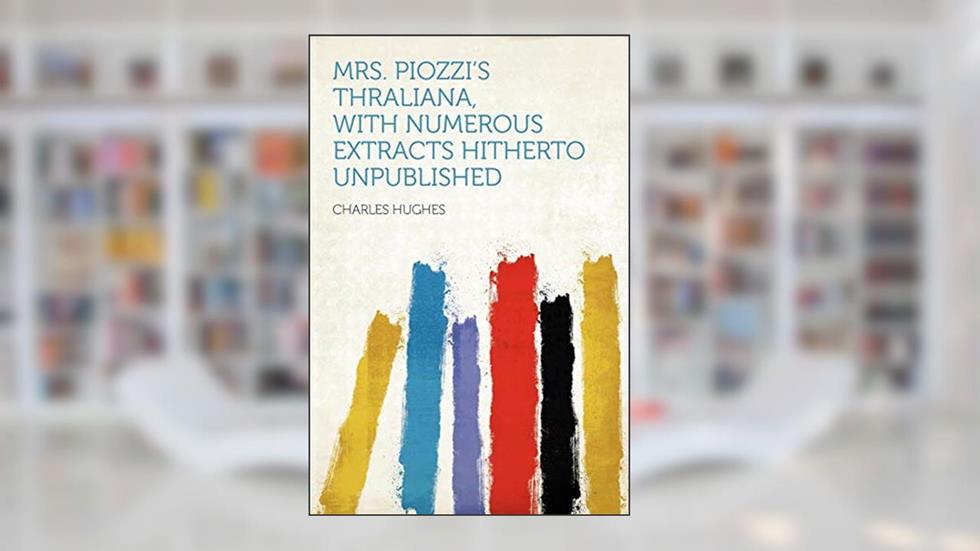Mrs. Piozzi's Thraliana, with Numerous Extracts Hitherto Unpublished, written by Professor Charles Hughes