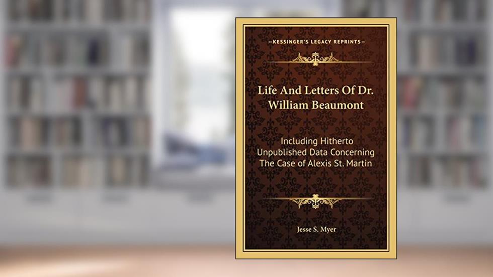 Life And Letters Of Dr. William Beaumont: Including Hitherto Unpublished Data Concerning The Case of Alexis St. Martin, written by Jesse S Myer
