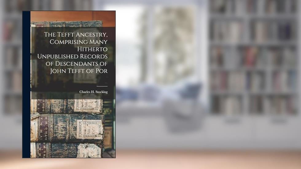 The Tefft Ancestry, Comprising Many Hitherto Unpublished Records of Descendants of John Tefft of Por, written by Charles H Stocking
