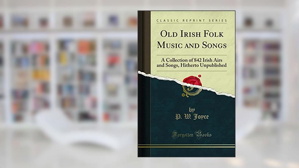 Old Irish Folk Music and Songs: A Collection of 842 Irish Airs and Songs, Hitherto Unpublished (Classic Reprint), written by P. W. Joyce