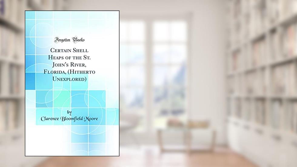 Certain Shell Heaps of the St. John's River, Florida, (Hitherto Unexplored) (Classic Reprint), written by Clarence Bloomfield Moore