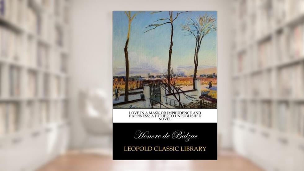 Love in a mask or Imprudence and happiness; a hitherto unpublished novel, written by Honore de Balzac