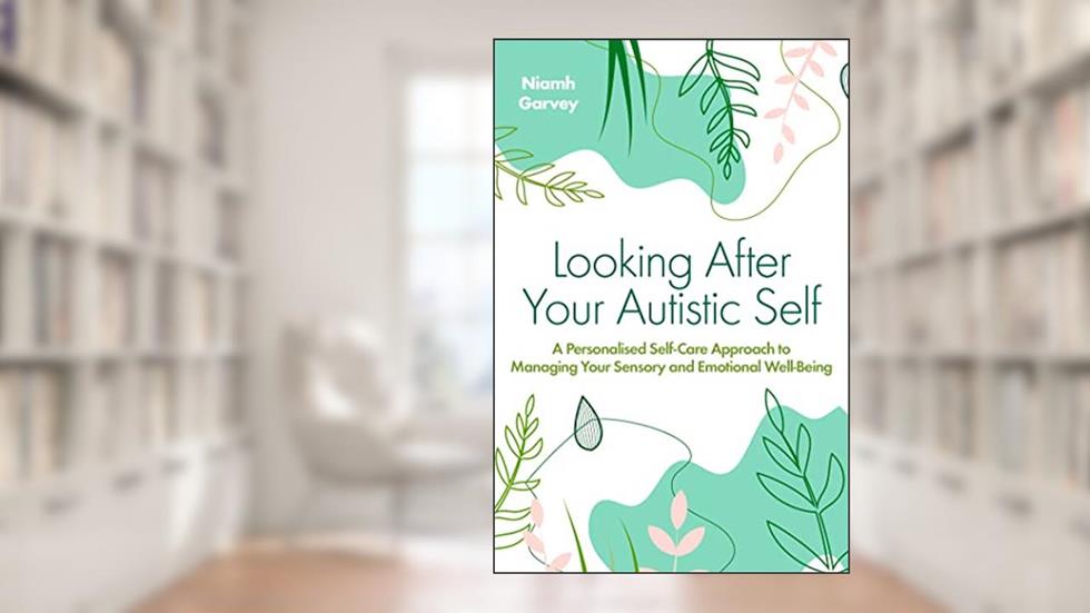 Looking After Your Autistic Self: A Personalised Self-care Approach to Managing Your Sensory and Emotional Well-being, written by Niamh Garvey