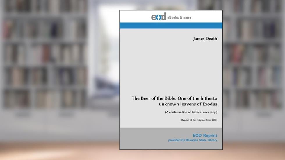 The Beer of the Bible. One of the hitherto unknown leavens of Exodus: (A confirmation of Biblical accuracy.) [Reprint of the Original from 1887], written by James Death