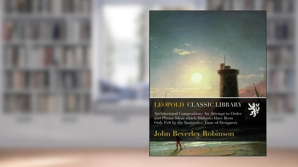 Architectural Composition: An Attempt to Order and Phrase Ideas which Hitherto Have Been Only Felt by the Instinctive Taste of Designers, written by John Beverley Robinson