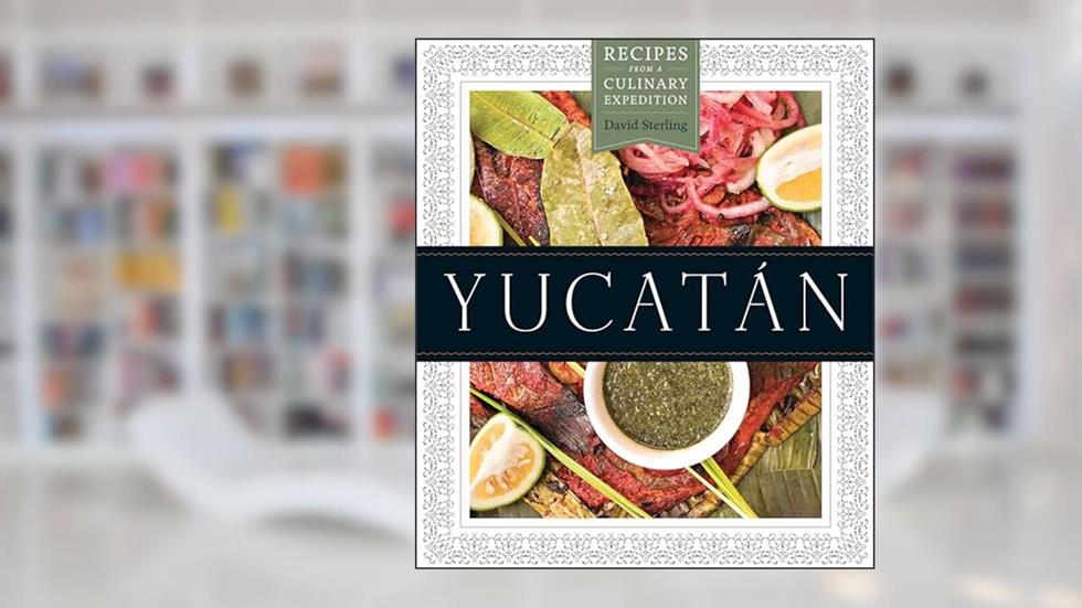 Yucatán: Recipes from a Culinary Expedition (The William and Bettye Nowlin Series in Art, History, and Culture of the Western Hemisphere), written by David Sterling