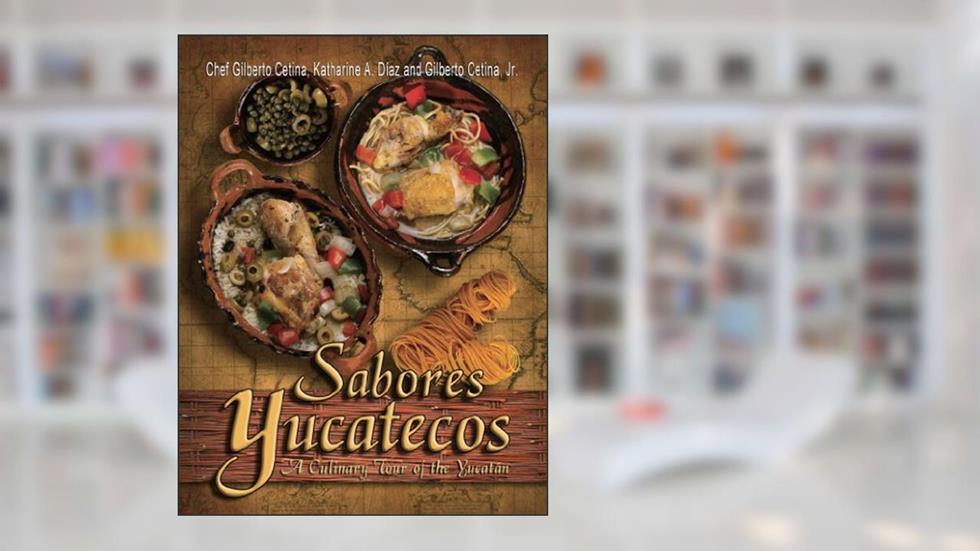 Sabores Yucatecos A Culinary Tour of the Yucatan, written by Chef Gilberto Cetina; Katharine A. Díaz; Gilberto Cetina Jr.
