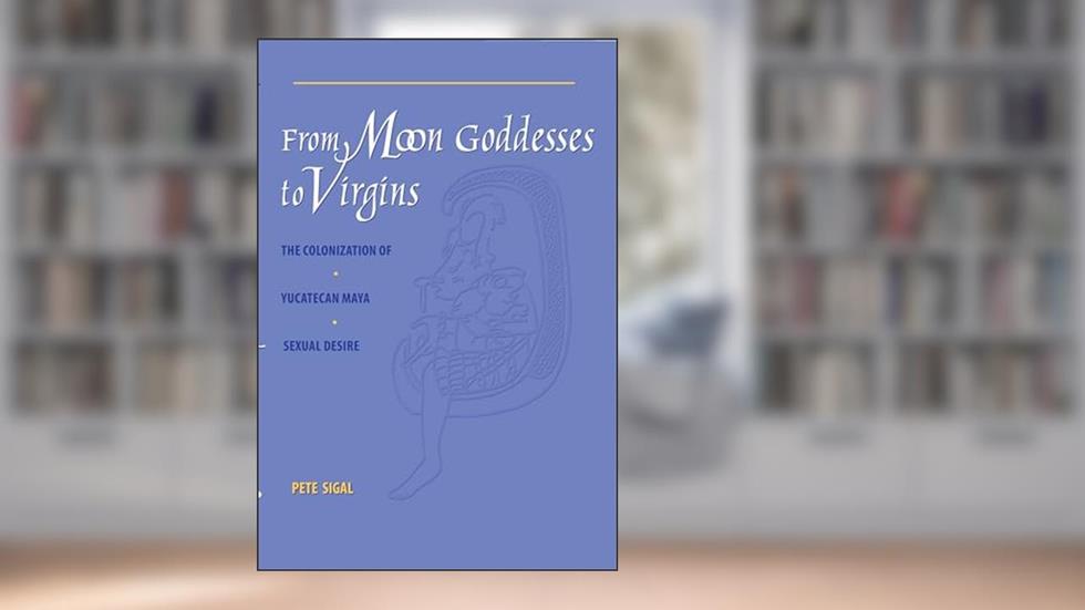 From Moon Goddesses to Virgins: The Colonization of Yucatecan Maya Sexual Desire, written by Pete Sigal