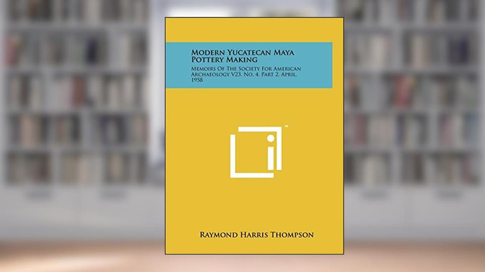 Modern Yucatecan Maya Pottery Making: Memoirs Of The Society For American Archaeology V23, No. 4, Part 2, April, 1958, written by Raymond Harris Thompson