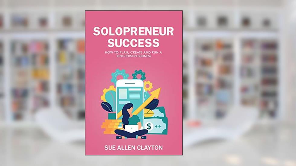 Solopreneur Success: How to Plan, Create and Run a One-Person Business, written by Sue Allen Clayton