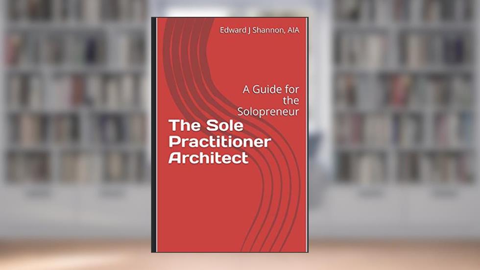 The Sole Practitioner Architect: A Practice Guide for the Solopreneur, written by Edward J Shannon AIA