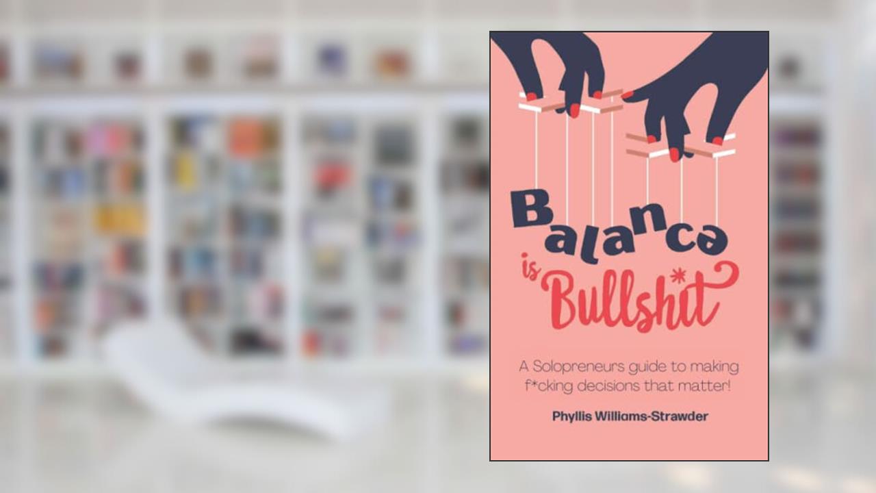 Balance Is Bullshit: A Solopreneurs Guide To Making F*cking Decisions That Matter, written by Phyllis Williams-Strawder