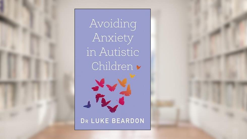 Avoiding Anxiety in Autistic Children: A Guide for Autistic Wellbeing (Overcoming Common Problems), written by Dr. Luke Beardon