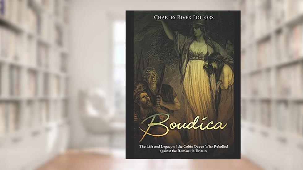 Boudica: The Life and Legacy of the Celtic Queen Who Rebelled against the Romans in Britain, written by Charles River Editors