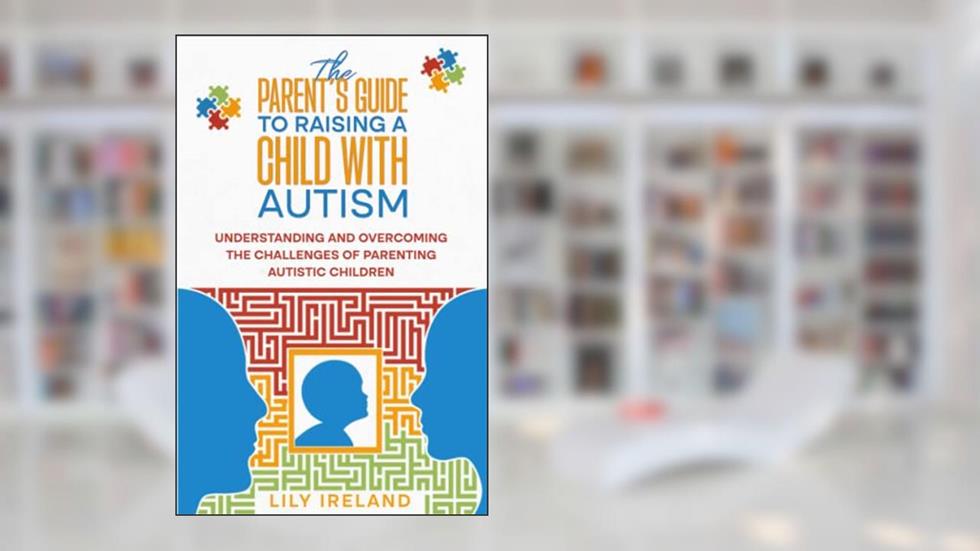 The Parent's Guide to Raising a Child With Autism: Understanding and Overcoming the Challenges of Parenting Autistic Children, written by Lily Ireland