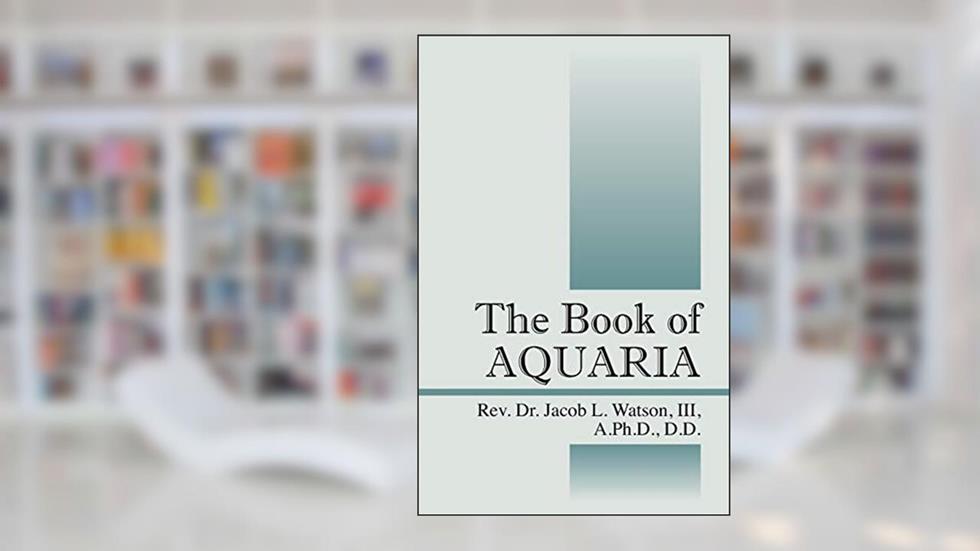 The Book of AQUARIA, written by REV Dr Jacob L Watson a DD III PhD
