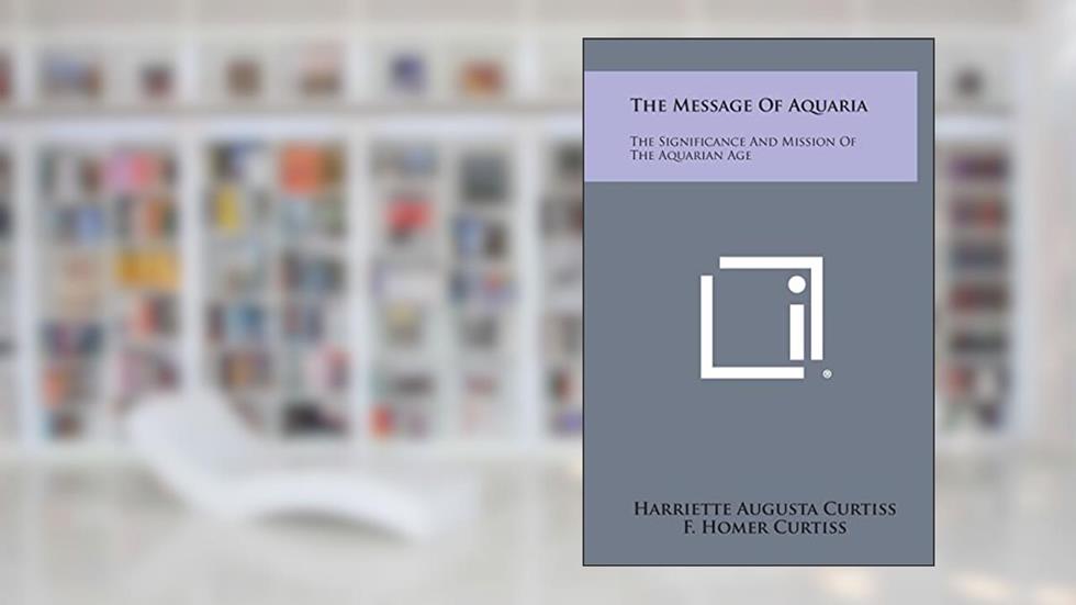 The Message of Aquaria: The Significance and Mission of the Aquarian Age, written by Harriette Augusta Curtiss; F Homer Curtiss