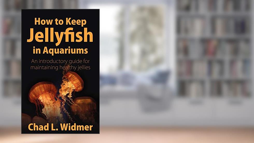 How to Keep Jellyfish in Aquariums: An Introductory Guide for Maintaining Healthy Jellies, written by Chad L. Widmer