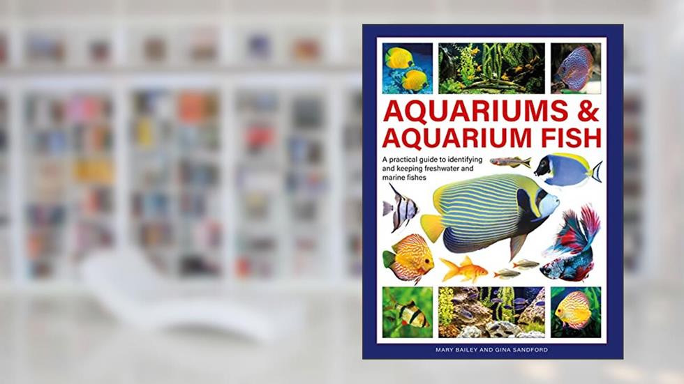 Aquariums & Aquarium Fish: A Practical Guide to Identifying and Keeping Freshwater and Marine Fishes, written by Mary Bailey; Gina Sandford