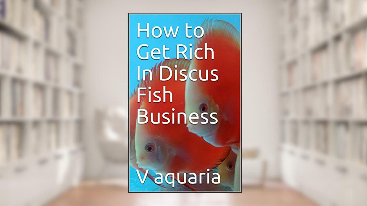How to Get Rich In Discus Fish Business (Discus Fish Information Book 1), written by V aquaria