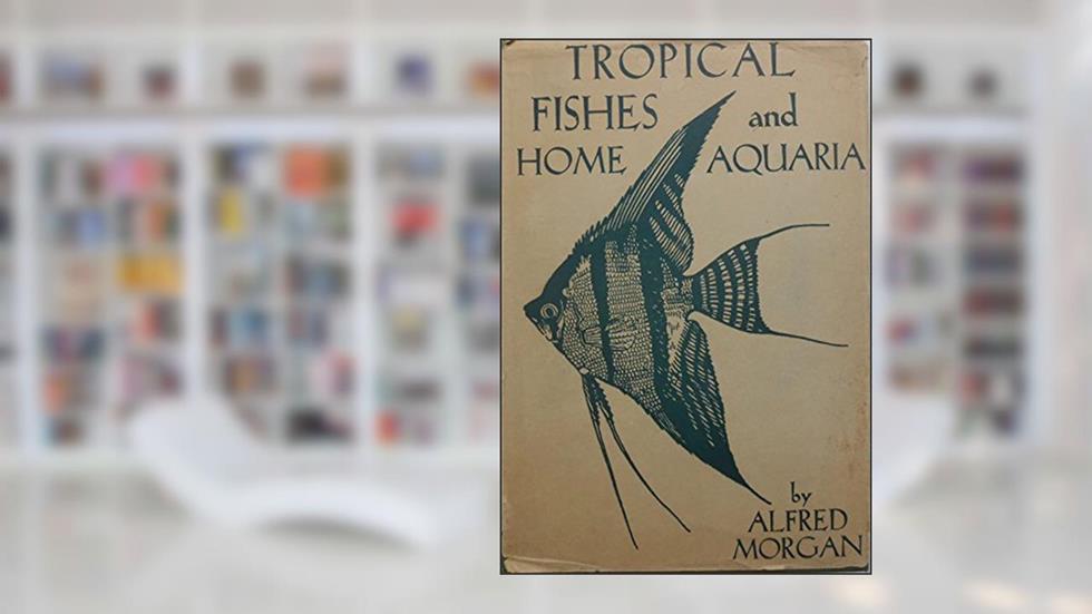 Tropical Fishes and Home Aquaria, written by Alfred Morgan