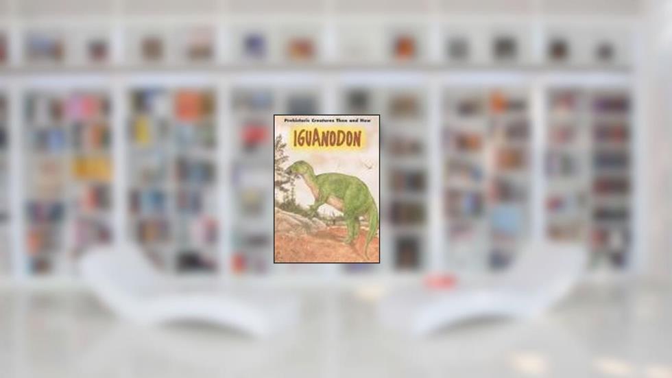 Iguanodon (Prehistoric Creatures Then and Now), written by K. S. Rodriguez; Steven Petruccio