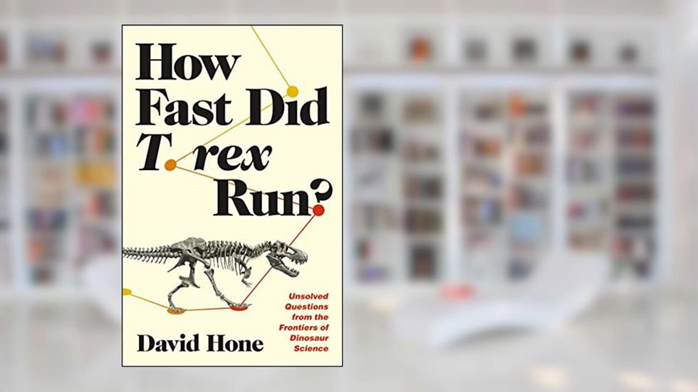 How Fast Did T. rex Run?: Unsolved Questions from the Frontiers of Dinosaur Science, written by David Hone