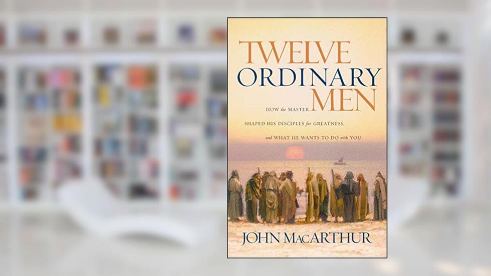 Twelve Ordinary Men: How the Master Shaped His Disciples for Greatness, and What He Wants to Do with You, written by John F. MacArthur