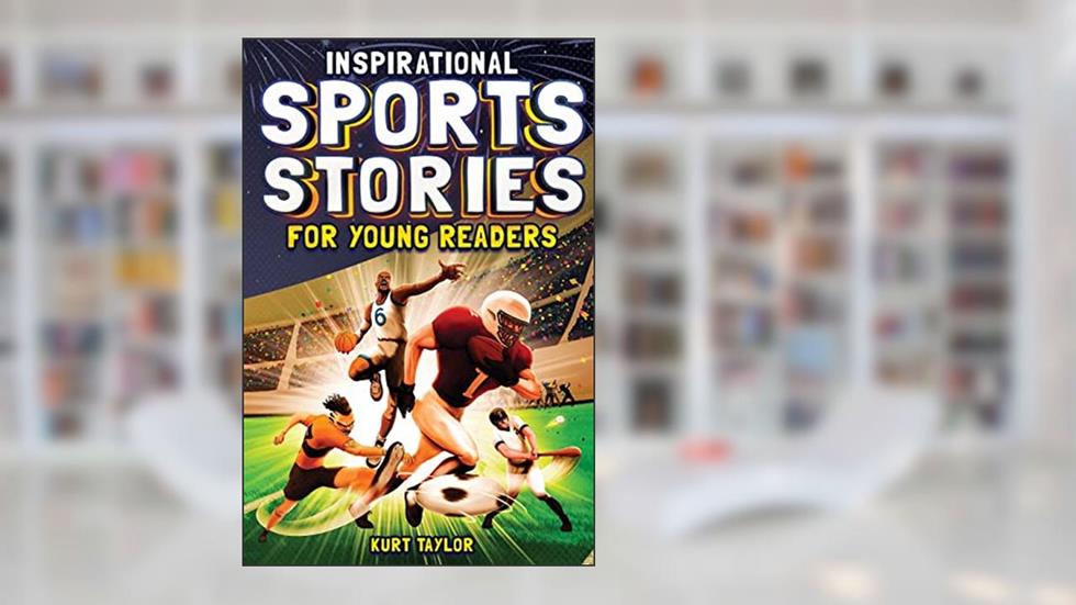 Inspirational Sports Stories for Young Readers: How 12 World-Class Athletes Overcame Challenges and Rose to the Top, written by Kurt Taylor