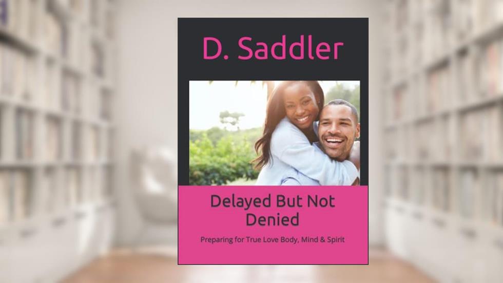 Delayed But Not Denied: Preparing for True Love Body, Mind & Spirit, written by D. Saddler