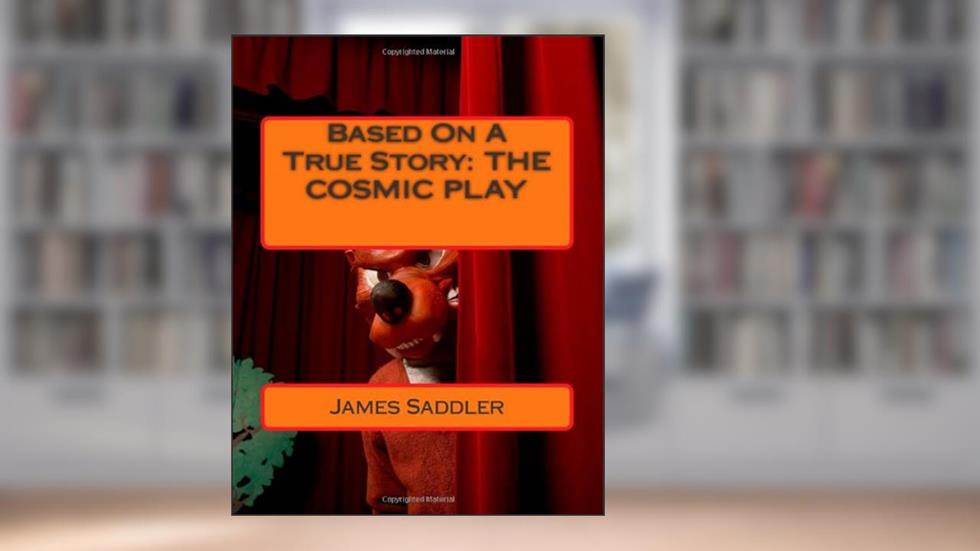 Based On A True Story: THE COSMIC PLAY, written by James Saddler