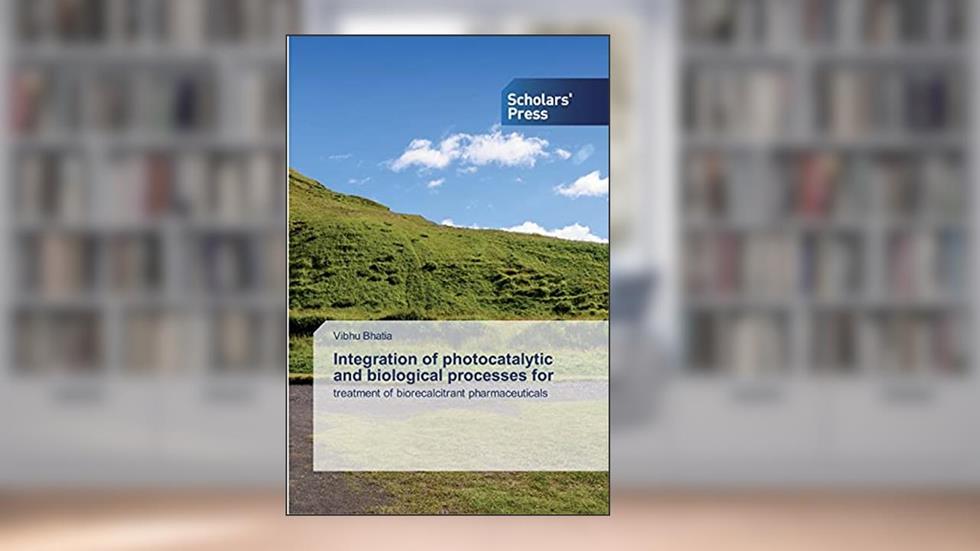 Integration of photocatalytic and biological processes for: treatment of biorecalcitrant pharmaceuticals, written by Vibhu Bhatia