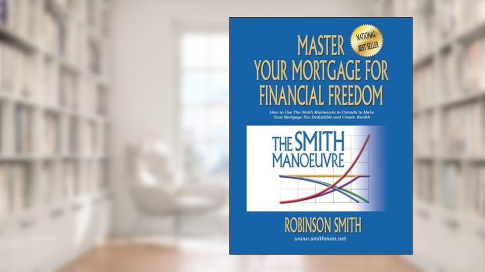 Master Your Mortgage for Financial Freedom: How to Use The Smith Manoeuvre in Canada to Make Your Mortgage Tax-Deductible and Create Wealth, written by Robinson Smith