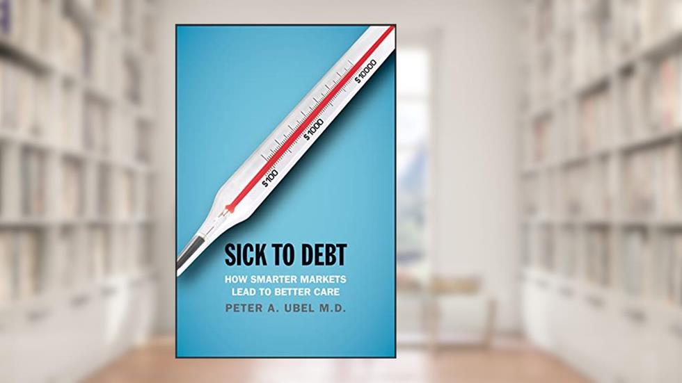 Sick to Debt: How Smarter Markets Lead to Better Care, written by Peter A. Ubel MD