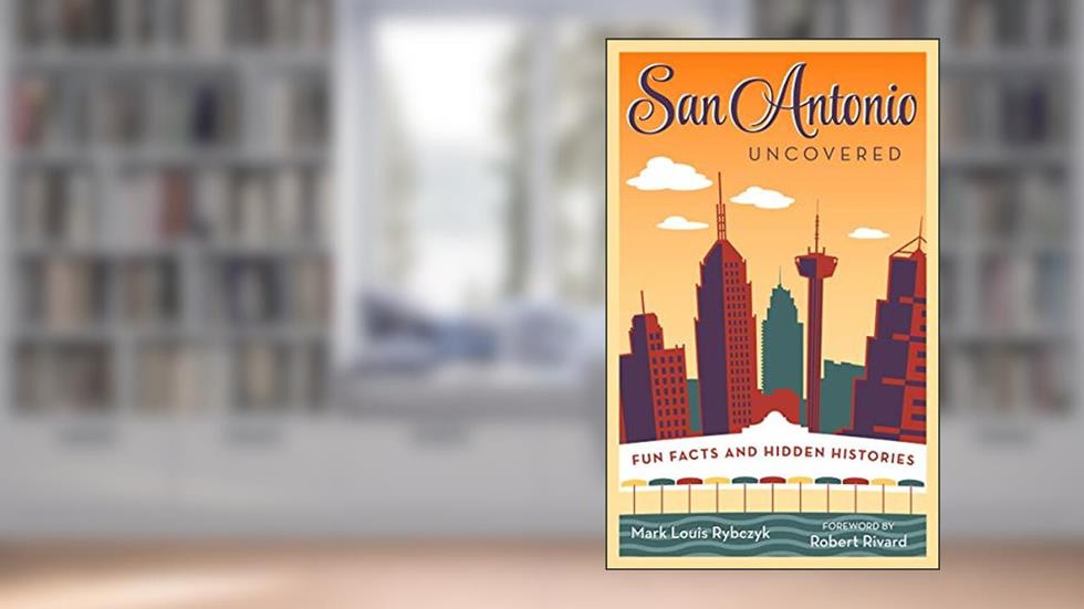 San Antonio Uncovered: Fun Facts and Hidden Histories, written by Mark Louis Rybczyk
