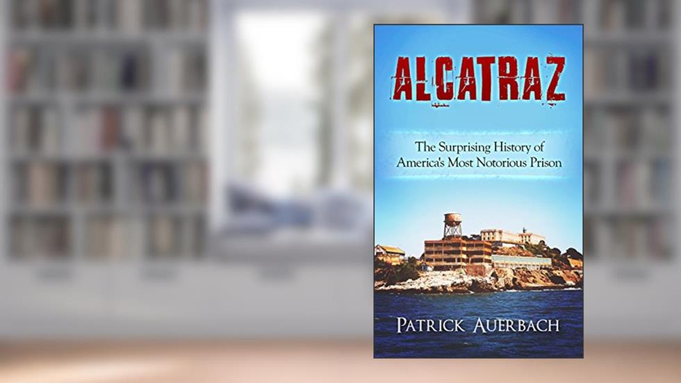 Alcatraz: The Surprising History of America's Most Notorious Prison (History Books), written by Patrick Auerbach
