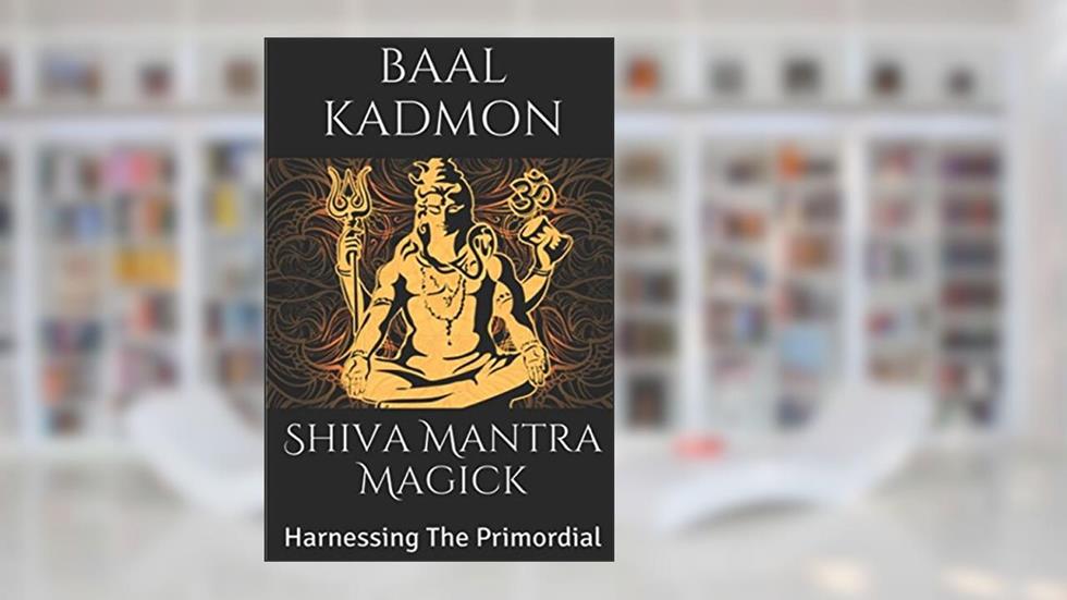 Shiva Mantra Magick: Harnessing The Primordial, written by Baal Kadmon