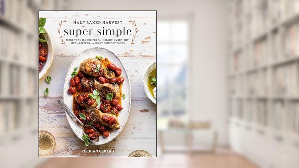 Half Baked Harvest Super Simple: More Than 125 Recipes for Instant, Overnight, Meal-Prepped, and Easy Comfort Foods: A Cookbook, written by Tieghan Gerard