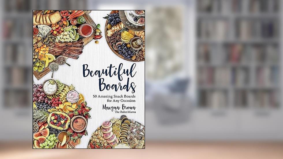 Beautiful Boards: 50 Amazing Snack Boards for Any Occasion, written by Maegan Brown