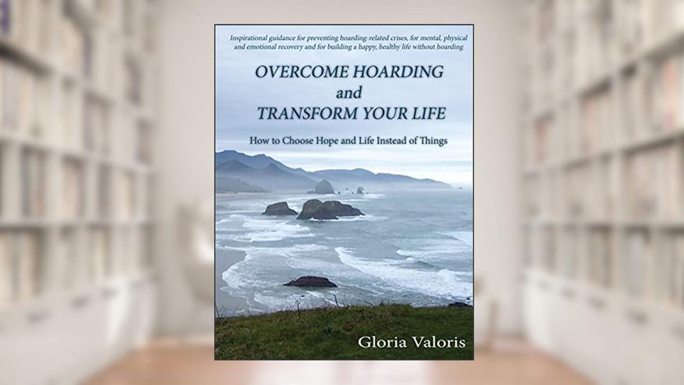 Overcome Hoarding and Transform Your Life: How to Choose Hope and Life Instead of Things, written by Gloria Valoris