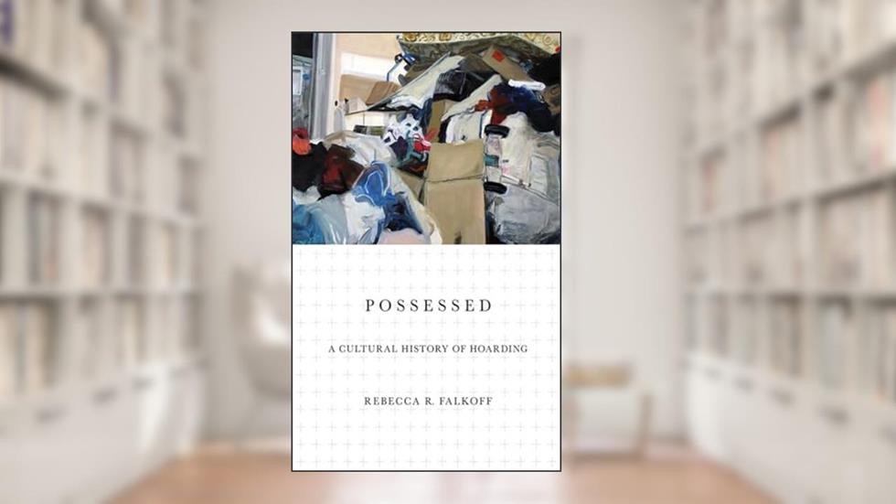 Possessed: A Cultural History of Hoarding, written by Rebecca R. Falkoff