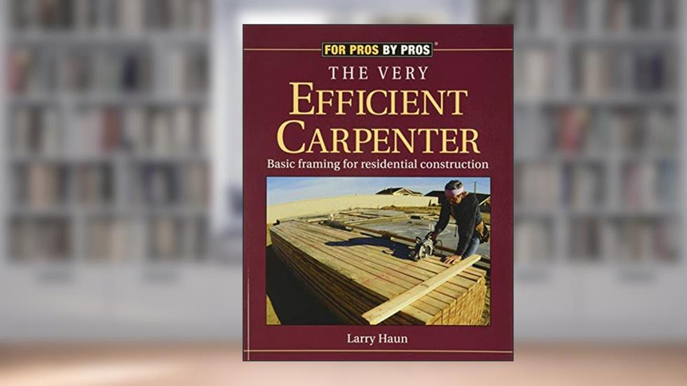 The Very Efficient Carpenter: Basic Framing for Residential Construction (For Pros / By Pros), written by Larry Haun